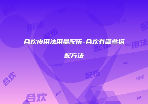 合欢皮用法用量配伍-合欢有哪些搭配方法