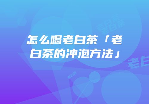 怎么喝老白茶「老白茶的冲泡方法」