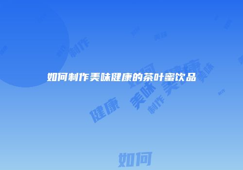 如何制作美味健康的茶叶蜜饮品