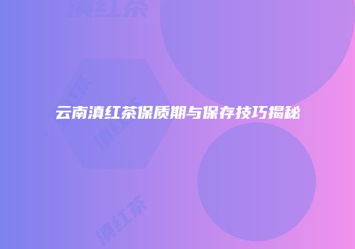 云南滇红茶保质期与保存技巧揭秘