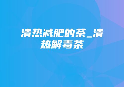 清热减肥的茶_清热解毒茶