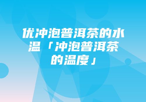 优冲泡普洱茶的水温「冲泡普洱茶的温度」