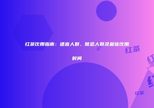 红茶饮用指南：适宜人群、禁忌人群及最佳饮用时间
