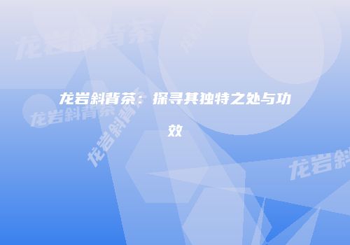 龙岩斜背茶：探寻其独特之处与功效