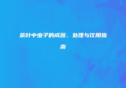 茶叶中虫子的成因、处理与饮用指南