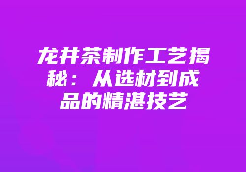 龙井茶制作工艺揭秘：从选材到成品的精湛技艺