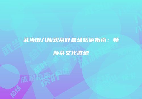 武当山八仙观茶叶总场旅游指南：畅游茶文化胜地