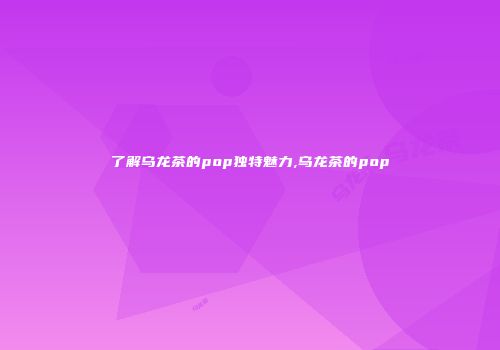了解乌龙茶的pop独特魅力,乌龙茶的pop