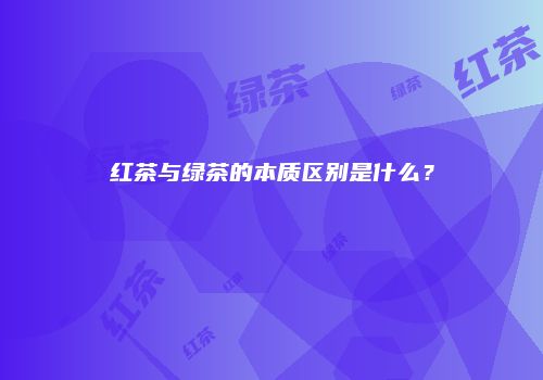 红茶与绿茶的本质区别是什么？