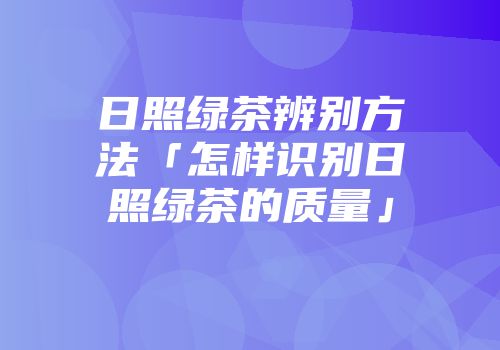 日照绿茶辨别方法「怎样识别日照绿茶的质量」
