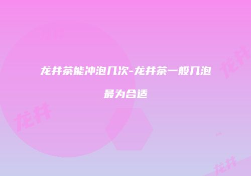 龙井茶能冲泡几次-龙井茶一般几泡最为合适