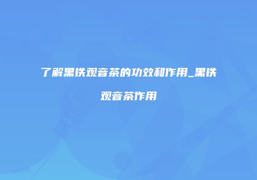 了解黑铁观音茶的功效和作用_黑铁观音茶作用