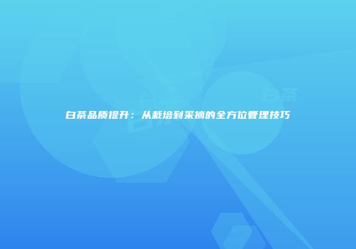 白茶品质提升：从栽培到采摘的全方位管理技巧