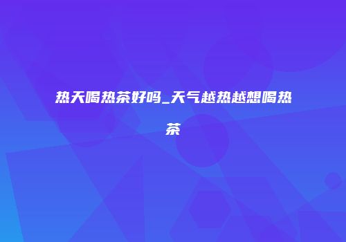 热天喝热茶好吗_天气越热越想喝热茶