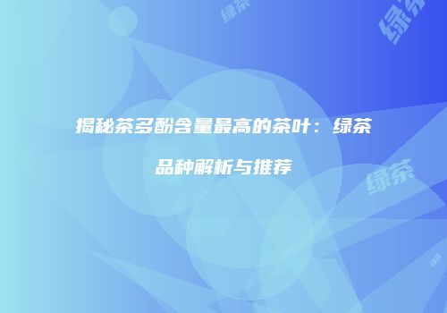 揭秘茶多酚含量最高的茶叶：绿茶品种解析与推荐
