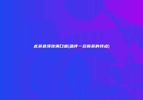 此茶色泽饱满口感(品评一款新茶的特点)