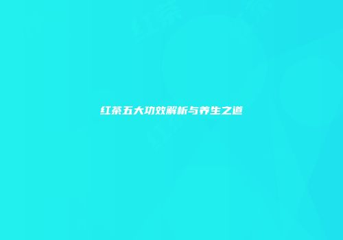 红茶五大功效解析与养生之道