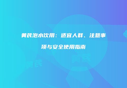 黄芪泡水饮用：适宜人群、注意事项与安全使用指南