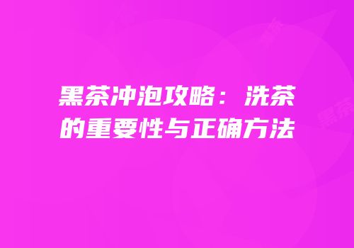 黑茶冲泡攻略：洗茶的重要性与正确方法