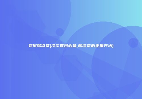 如何喝凉茶(冷饮夏日必备,喝凉茶的正确方法)