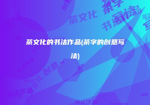 茶文化的书法作品(茶字的创意写法)