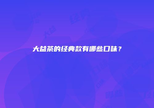 大益茶的经典款有哪些口味？