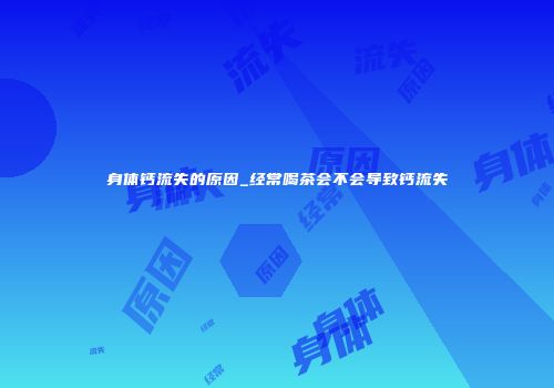 身体钙流失的原因_经常喝茶会不会导致钙流失