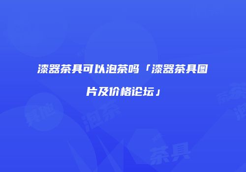漆器茶具可以泡茶吗「漆器茶具图片及价格论坛」
