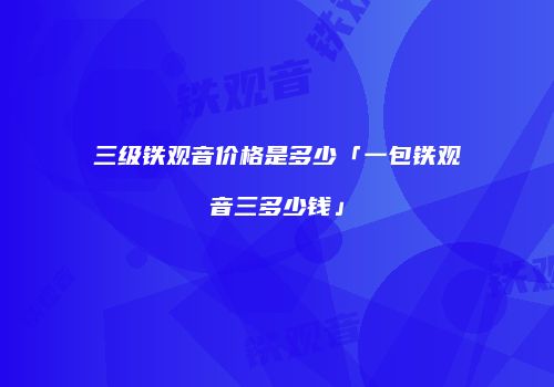 三级铁观音价格是多少「一包铁观音三多少钱」