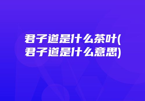 君子道是什么茶叶(君子道是什么意思)