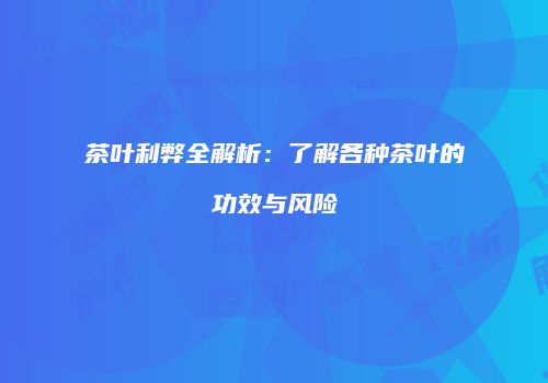 茶叶利弊全解析：了解各种茶叶的功效与风险