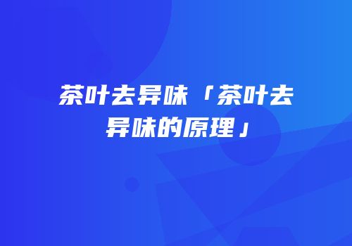 茶叶去异味「茶叶去异味的原理」