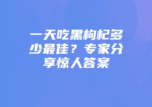 一天吃黑枸杞多少最佳？专家分享惊人答案