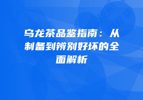 乌龙茶品鉴指南：从制备到辨别好坏的全面解析