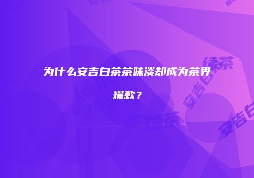 为什么安吉白茶茶味淡却成为茶界爆款？