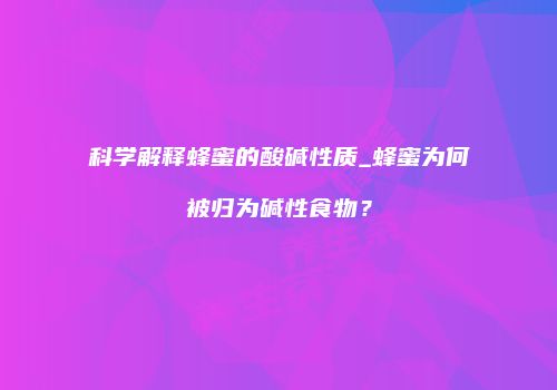 科学解释蜂蜜的酸碱性质_蜂蜜为何被归为碱性食物？