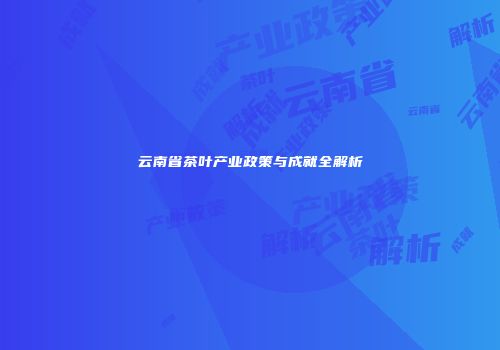 云南省茶叶产业政策与成就全解析