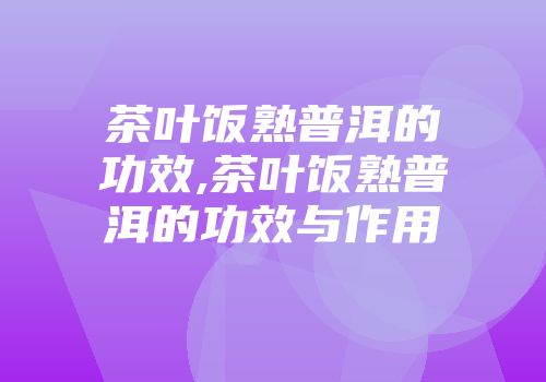 茶叶饭熟普洱的功效,茶叶饭熟普洱的功效与作用