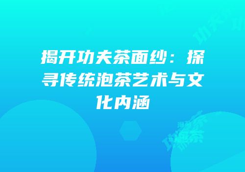 揭开功夫茶面纱：探寻传统泡茶艺术与文化内涵