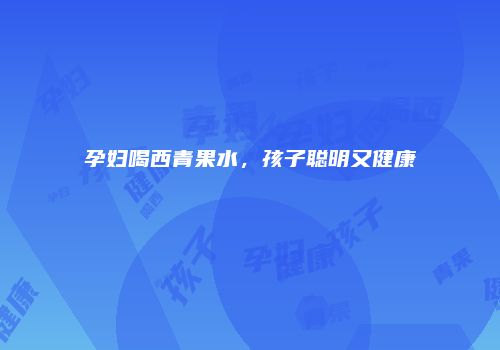 孕妇喝西青果水，孩子聪明又健康