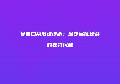 安吉白茶泡法详解：品味名优绿茶的独特风味
