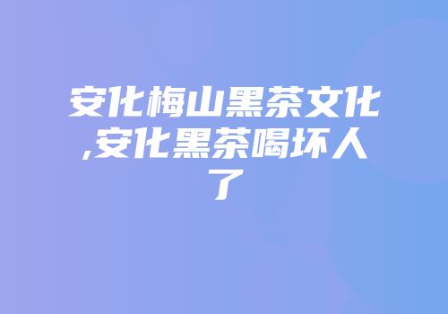 安化梅山黑茶文化,安化黑茶喝坏人了