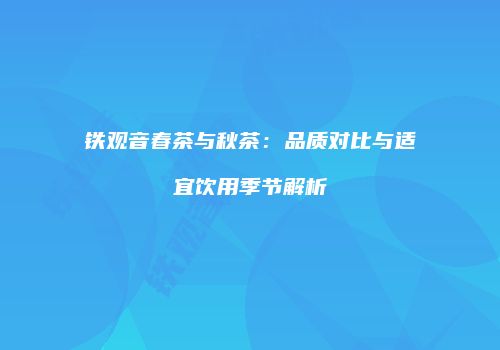 铁观音春茶与秋茶：品质对比与适宜饮用季节解析