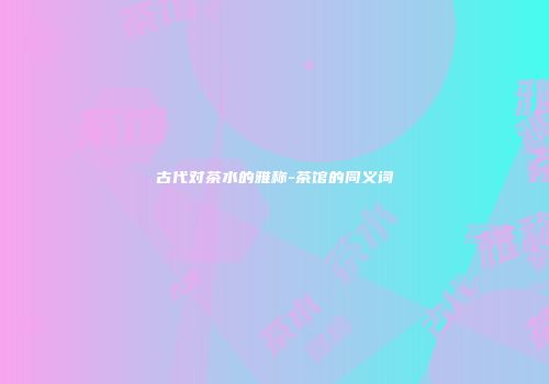 古代对茶水的雅称-茶馆的同义词