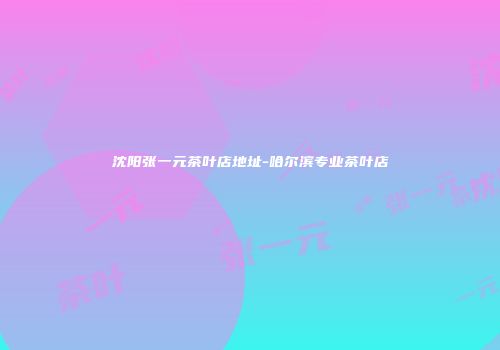 沈阳张一元茶叶店地址-哈尔滨专业茶叶店