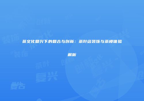 茶文化复兴下的复古与创新：茶叶店装饰与茶楼体验解析