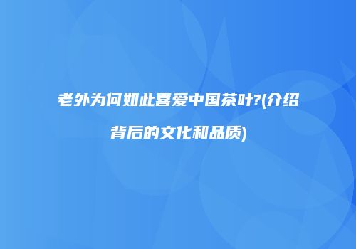 老外为何如此喜爱中国茶叶?(介绍背后的文化和品质)