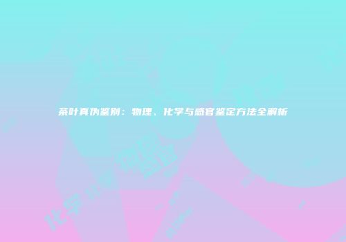 茶叶真伪鉴别：物理、化学与感官鉴定方法全解析