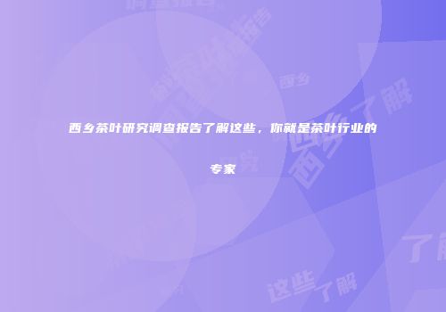 西乡茶叶研究调查报告了解这些，你就是茶叶行业的专家