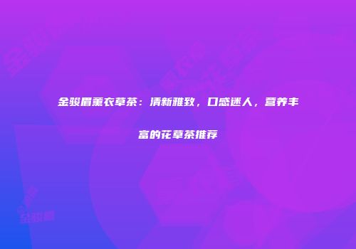 金骏眉薰衣草茶：清新雅致，口感迷人，营养丰富的花草茶推荐